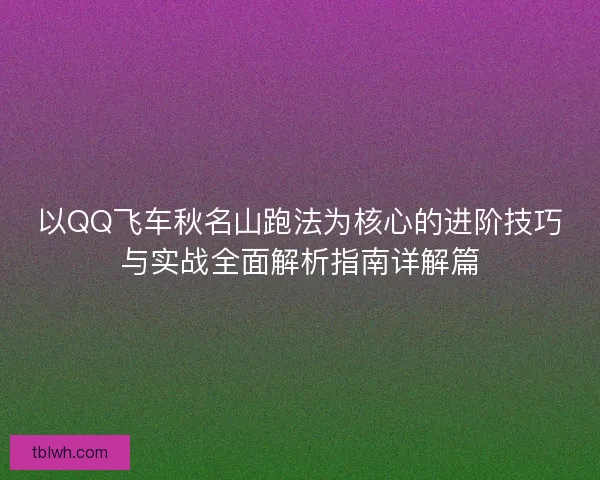 以QQ飞车秋名山跑法为核心的进阶技巧与实战全面解析指南详解篇