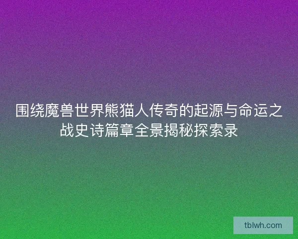 围绕魔兽世界熊猫人传奇的起源与命运之战史诗篇章全景揭秘探索录