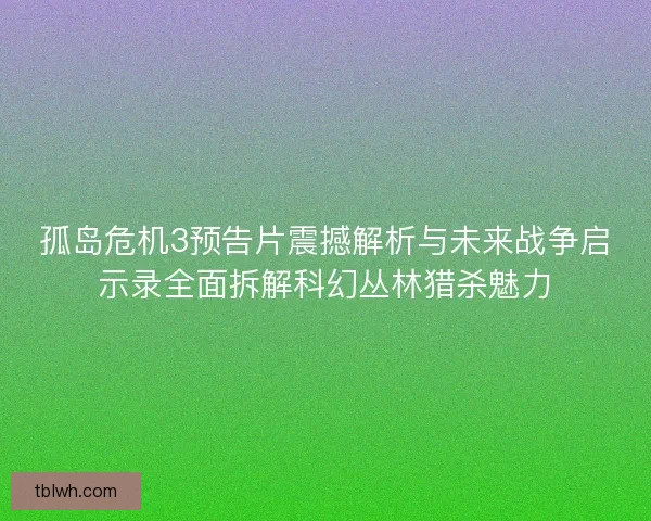 孤岛危机3预告片震撼解析与未来战争启示录全面拆解科幻丛林猎杀魅力