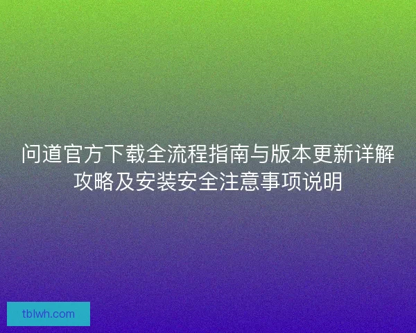 问道官方下载全流程指南与版本更新详解攻略及安装安全注意事项说明