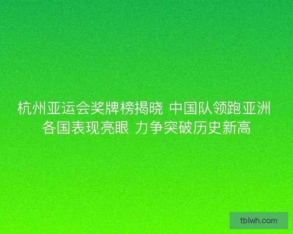杭州亚运会奖牌榜揭晓 中国队领跑亚洲 各国表现亮眼 力争突破历史新高